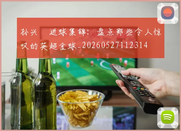 孙兴慜进球集锦：盘点那些令人惊叹的英超金球_20260527112314
