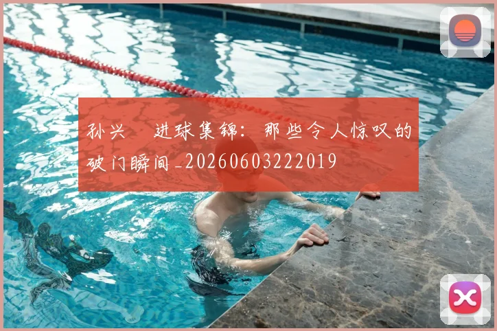 孙兴慜进球集锦:那些令人惊叹的破门瞬间_20260603222019